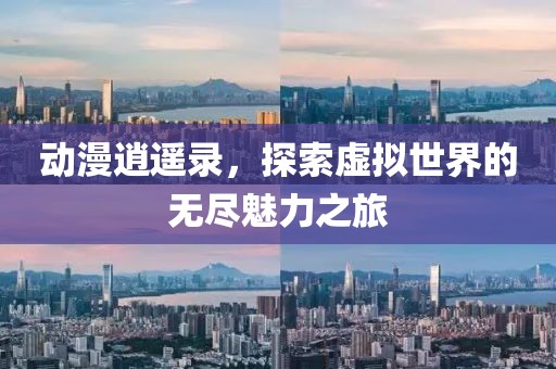 动漫逍遥录，探索虚拟世界的无尽魅力之旅