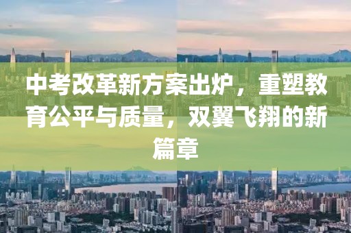 中考改革新方案出炉，重塑教育公平与质量，双翼飞翔的新篇章