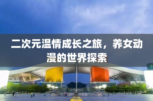 二次元温情成长之旅，养女动漫的世界探索