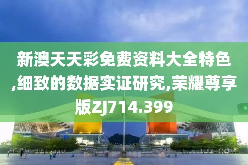 新澳天天彩免费资料大全特色,细致的数据实证研究,荣耀尊享版ZJ714.399