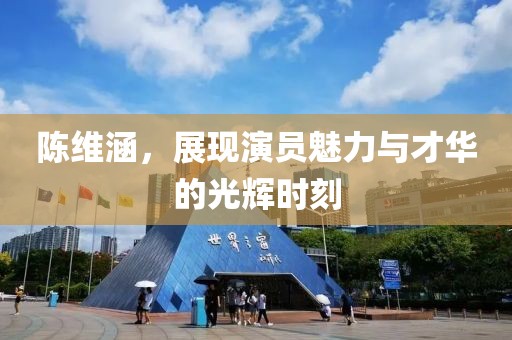 陈维涵，展现演员魅力与才华的光辉时刻