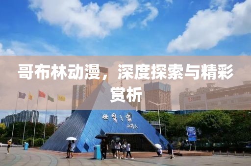 哥布林动漫，深度探索与精彩赏析