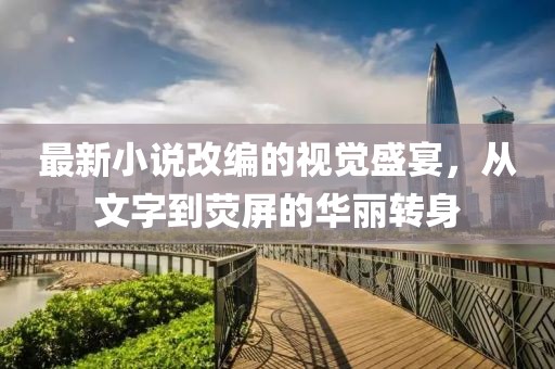最新小说改编的视觉盛宴，从文字到荧屏的华丽转身