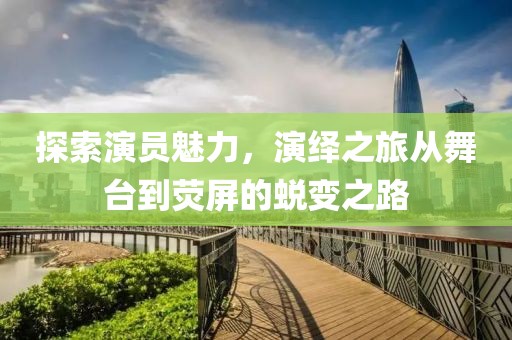 探索演员魅力，演绎之旅从舞台到荧屏的蜕变之路