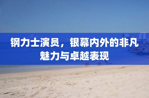 钢力士演员，银幕内外的非凡魅力与卓越表现