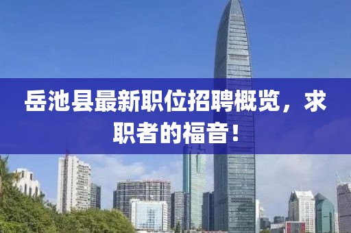 岳池县最新职位招聘概览，求职者的福音！