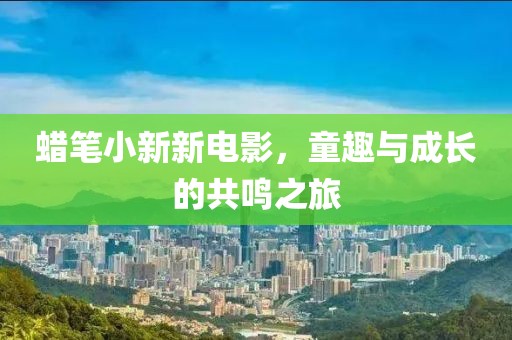 蜡笔小新新电影，童趣与成长的共鸣之旅