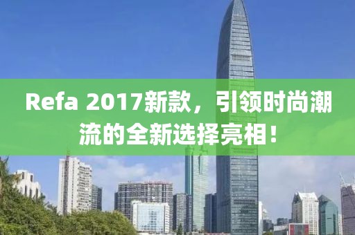Refa 2017新款，引领时尚潮流的全新选择亮相！