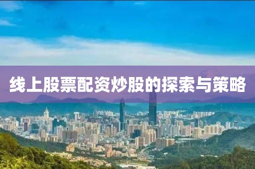 线上股票配资炒股的探索与策略