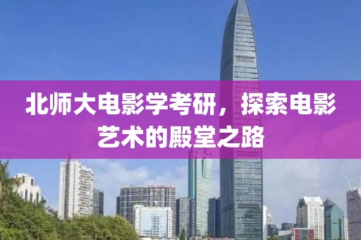 北师大电影学考研，探索电影艺术的殿堂之路