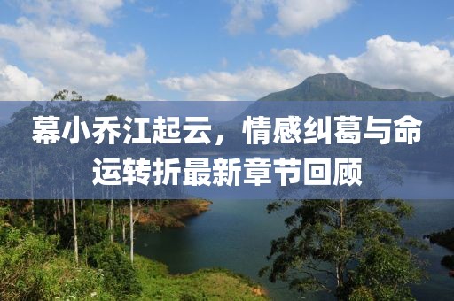 幕小乔江起云，情感纠葛与命运转折最新章节回顾
