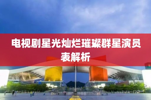 电视剧星光灿烂璀璨群星演员表解析