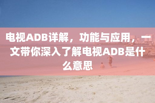 电视ADB详解，功能与应用，一文带你深入了解电视ADB是什么意思