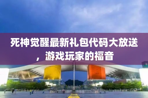 死神觉醒最新礼包代码大放送，游戏玩家的福音
