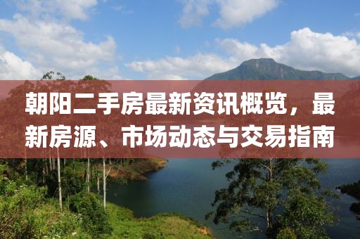 朝阳二手房最新资讯概览，最新房源、市场动态与交易指南