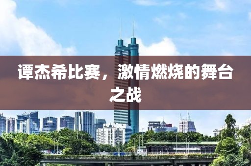 谭杰希比赛，激情燃烧的舞台之战