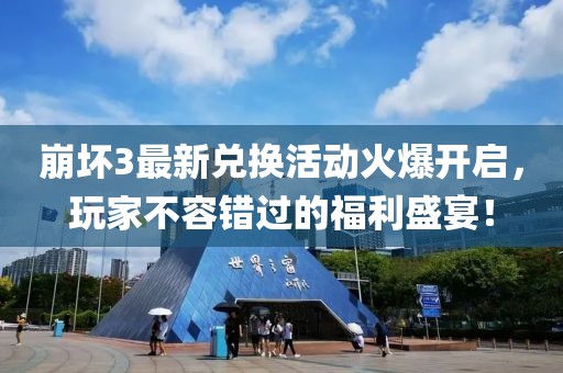 崩坏3最新兑换活动火爆开启，玩家不容错过的福利盛宴！
