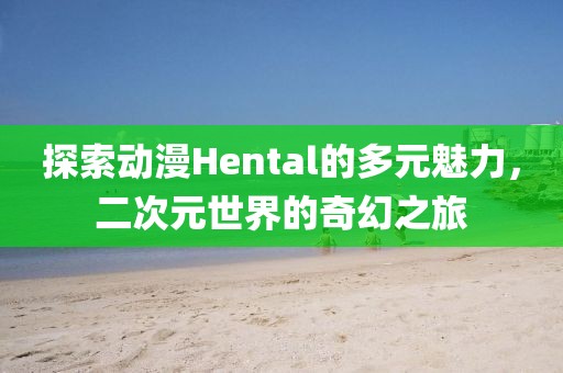 探索动漫Hental的多元魅力，二次元世界的奇幻之旅