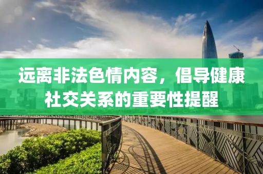 远离非法色情内容，倡导健康社交关系的重要性提醒