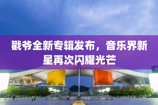 戳爷全新专辑发布，音乐界新星再次闪耀光芒