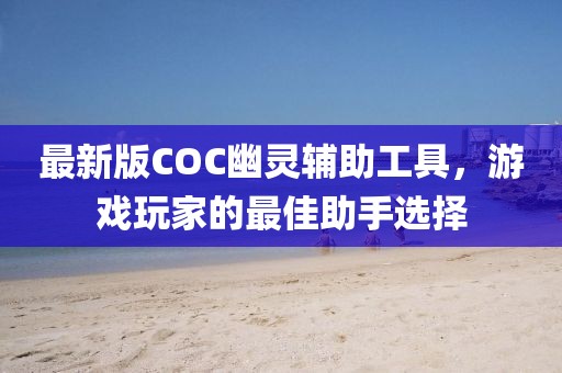 最新版COC幽灵辅助工具，游戏玩家的最佳助手选择