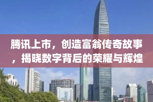 腾讯上市，创造富翁传奇故事，揭晓数字背后的荣耀与辉煌