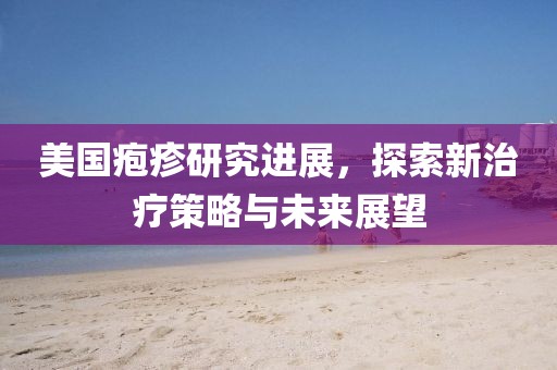 美国疱疹研究进展，探索新治疗策略与未来展望