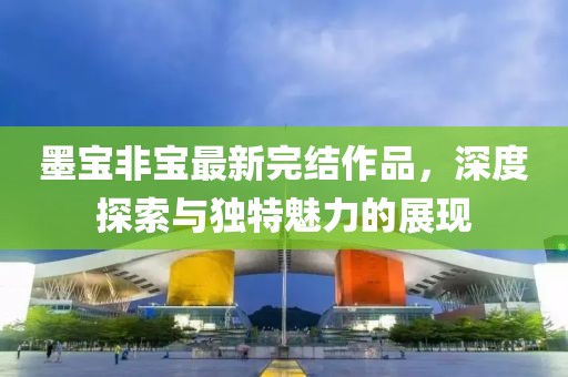 墨宝非宝最新完结作品，深度探索与独特魅力的展现