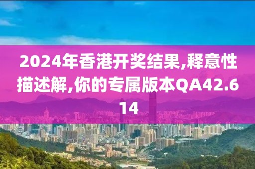 2024年香港开奖结果,释意性描述解,你的专属版本QA42.614