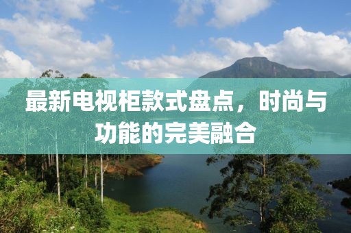 最新电视柜款式盘点，时尚与功能的完美融合