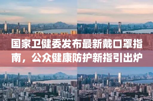 国家卫健委发布最新戴口罩指南，公众健康防护新指引出炉