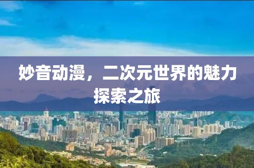 妙音动漫，二次元世界的魅力探索之旅