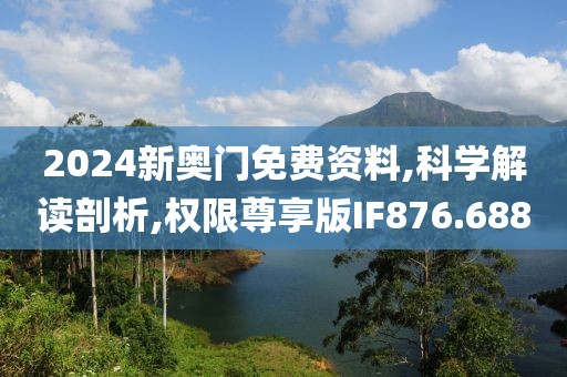 2024新奥门免费资料,科学解读剖析,权限尊享版IF876.688
