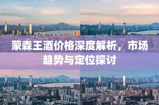 蒙森王酒价格深度解析，市场趋势与定位探讨