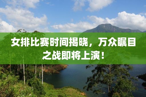 女排比赛时间揭晓，万众瞩目之战即将上演！