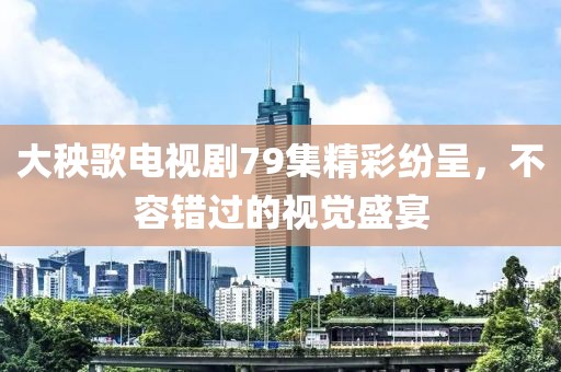 大秧歌电视剧79集精彩纷呈，不容错过的视觉盛宴