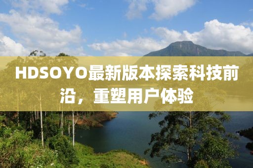 HDSOYO最新版本探索科技前沿，重塑用户体验