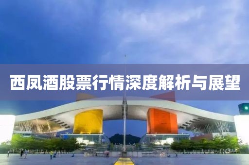 西凤酒股票行情深度解析与展望