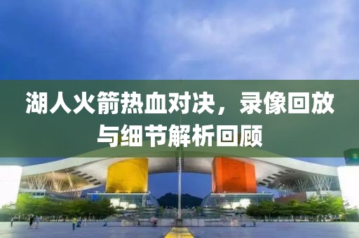 湖人火箭热血对决，录像回放与细节解析回顾