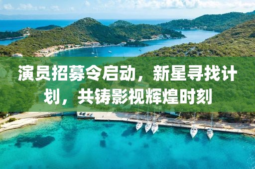 演员招募令启动，新星寻找计划，共铸影视辉煌时刻