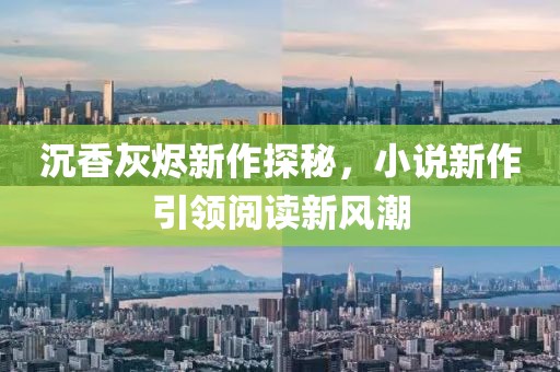 沉香灰烬新作探秘，小说新作引领阅读新风潮