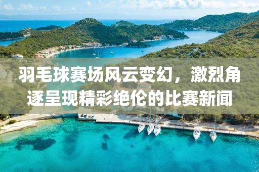 羽毛球赛场风云变幻，激烈角逐呈现精彩绝伦的比赛新闻
