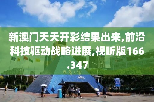 新澳门天天开彩结果出来,前沿科技驱动战略进展,视听版166.347