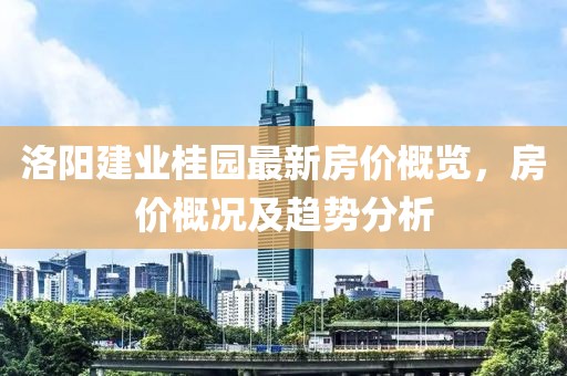 洛阳建业桂园最新房价概览，房价概况及趋势分析