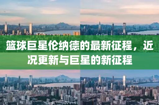 篮球巨星伦纳德的最新征程，近况更新与巨星的新征程