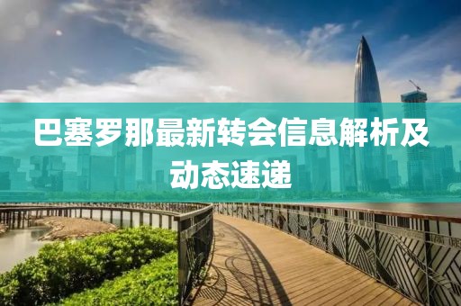 巴塞罗那最新转会信息解析及动态速递