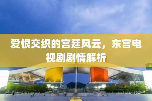 爱恨交织的宫廷风云，东宫电视剧剧情解析