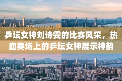 乒坛女神刘诗雯的比赛风采，热血赛场上的乒坛女神展示神韵