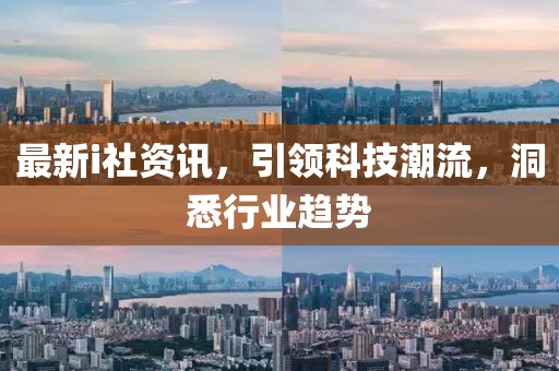 最新i社资讯，引领科技潮流，洞悉行业趋势