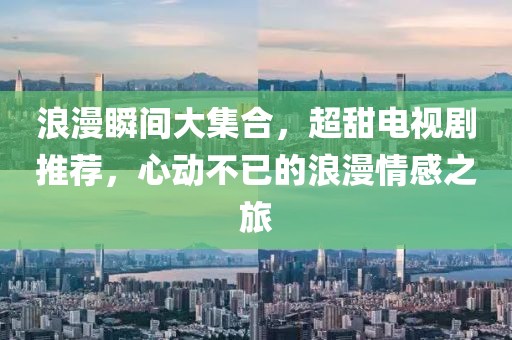 浪漫瞬间大集合，超甜电视剧推荐，心动不已的浪漫情感之旅